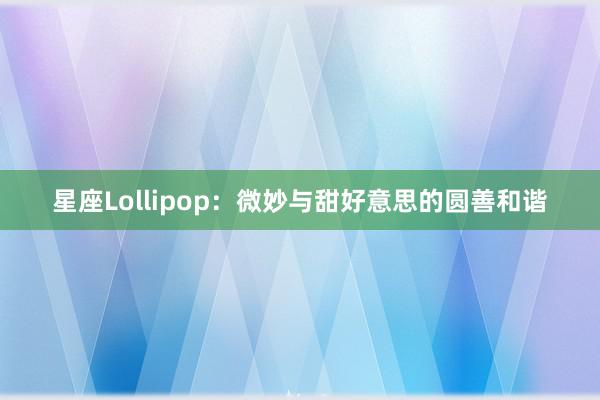 星座Lollipop：微妙与甜好意思的圆善和谐
