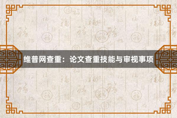 维普网查重：论文查重技能与审视事项