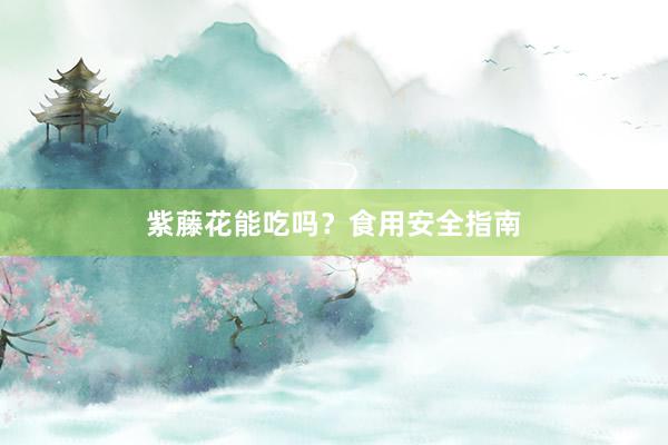 紫藤花能吃吗？食用安全指南
