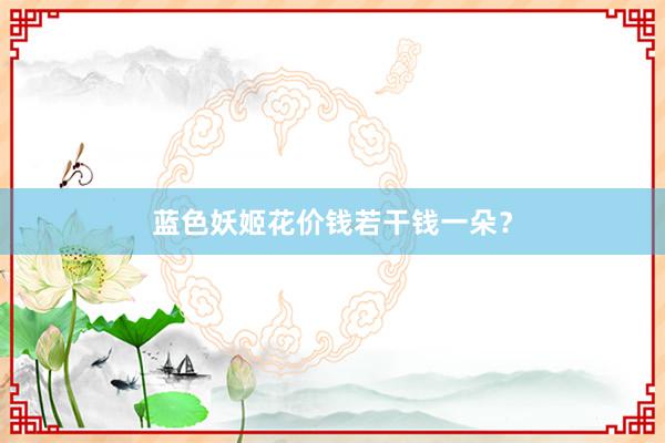蓝色妖姬花价钱若干钱一朵？