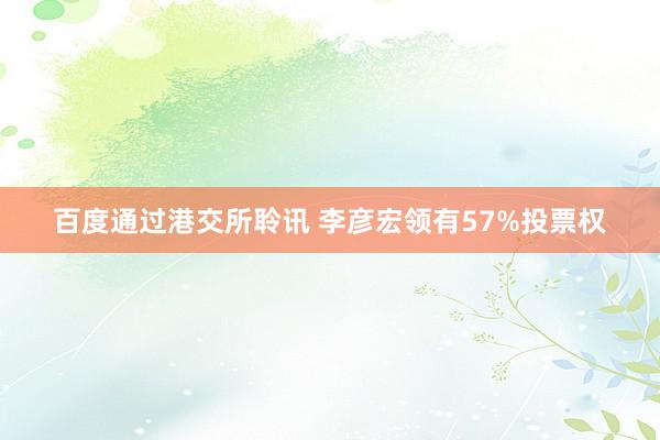 百度通过港交所聆讯 李彦宏领有57%投票权