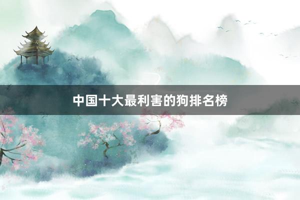 中国十大最利害的狗排名榜