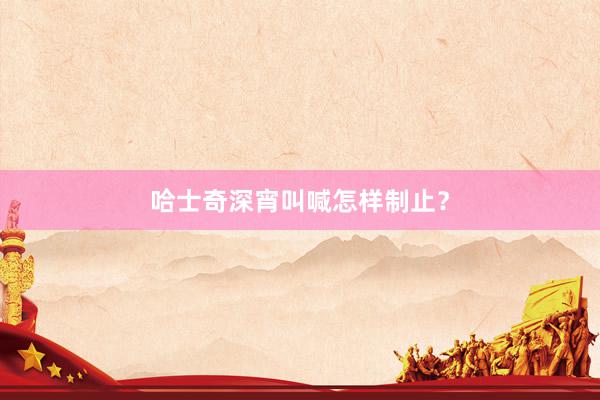 哈士奇深宵叫喊怎样制止？