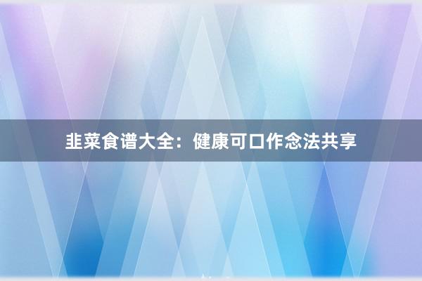 韭菜食谱大全:健康可口作念法共享