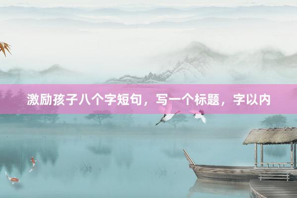 激励孩子八个字短句，写一个标题，字以内